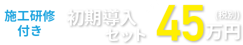 施工研修付き初回導入セット45万円(税別) 